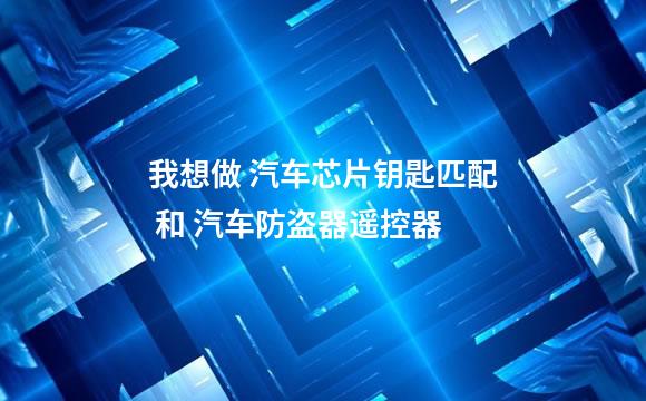 我想做 汽车芯片钥匙匹配 和 汽车防盗器遥控器